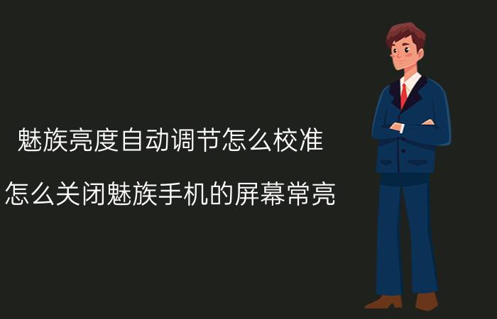 魅族亮度自动调节怎么校准 怎么关闭魅族手机的屏幕常亮？